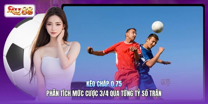 Kèo Chấp 0.75 | Phân Tích Mức Cược 3/4 Qua Từng Tỷ Số Trận